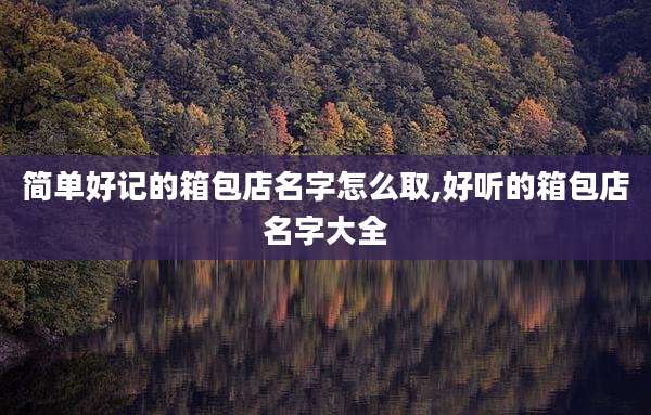简单好记的箱包店名字怎么取,好听的箱包店名字大全
