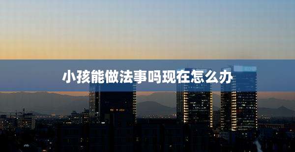 小孩能做法事吗现在怎么办