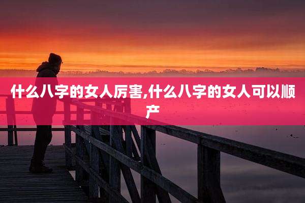 什么八字的女人厉害,什么八字的女人可以顺产
