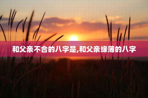 和父亲不合的八字是,和父亲缘薄的八字