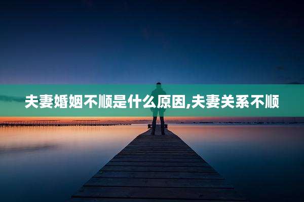 夫妻婚姻不顺是什么原因,夫妻关系不顺