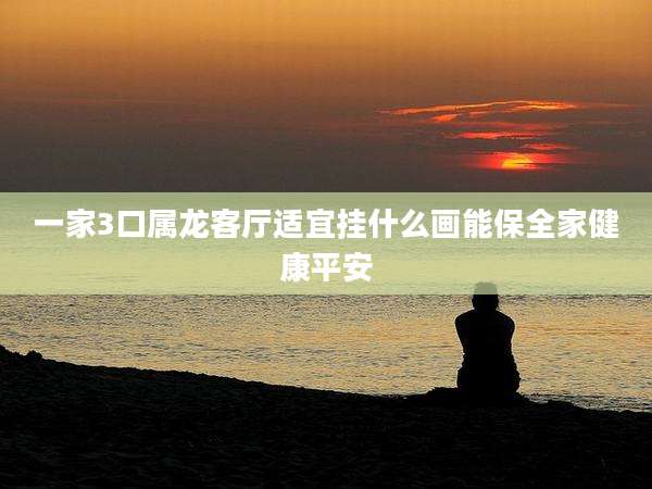 一家3口属龙客厅适宜挂什么画能保全家健康平安