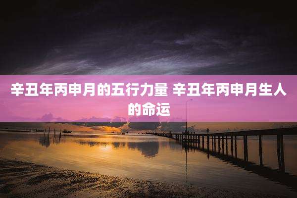 辛丑年丙申月的五行力量 辛丑年丙申月生人的命运