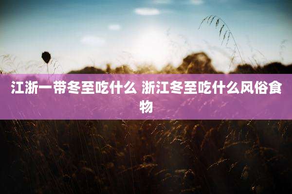 江浙一带冬至吃什么 浙江冬至吃什么风俗食物