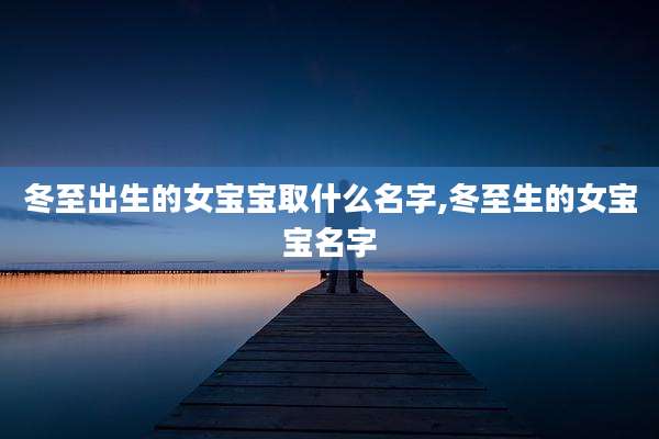 冬至出生的女宝宝取什么名字,冬至生的女宝宝名字