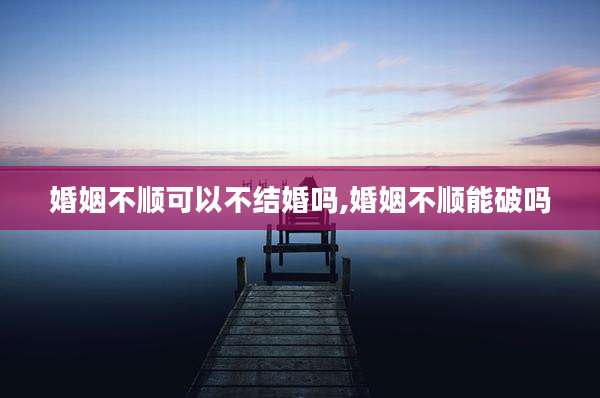 婚姻不顺可以不结婚吗,婚姻不顺能破吗