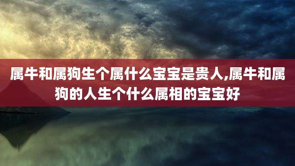 属牛和属狗生个属什么宝宝是贵人,属牛和属狗的人生个什么属相的宝宝好
