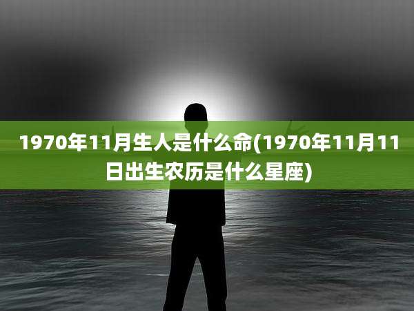 1970年11月生人是什么命(1970年11月11日出生农历是什么星座)