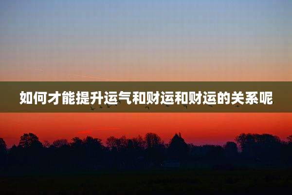 如何才能提升运气和财运和财运的关系呢