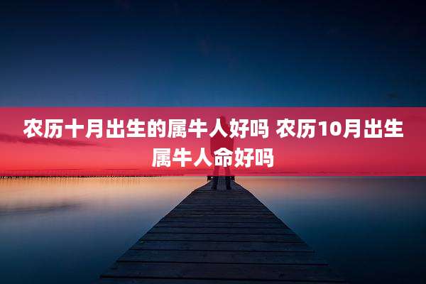 农历十月出生的属牛人好吗 农历10月出生属牛人命好吗