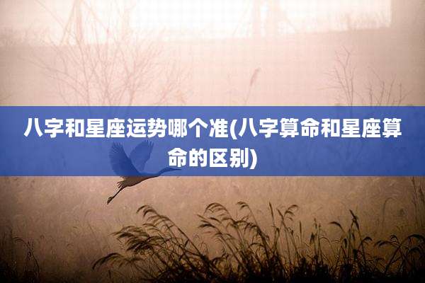 八字和星座运势哪个准(八字算命和星座算命的区别)
