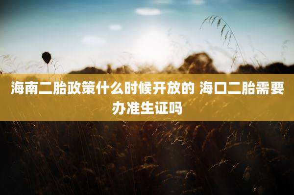 海南二胎政策什么时候开放的 海口二胎需要办准生证吗