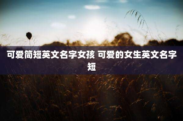 可爱简短英文名字女孩 可爱的女生英文名字短