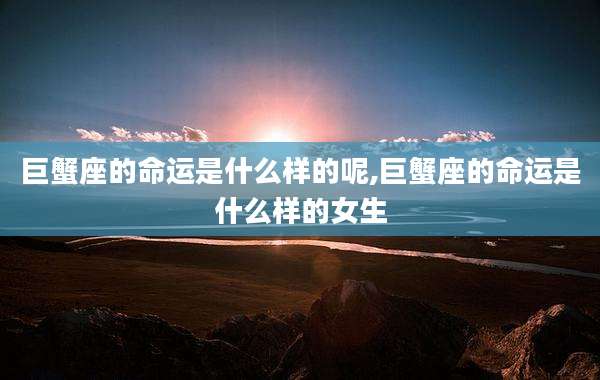 巨蟹座的命运是什么样的呢,巨蟹座的命运是什么样的女生