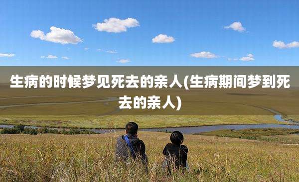 生病的时候梦见死去的亲人(生病期间梦到死去的亲人)