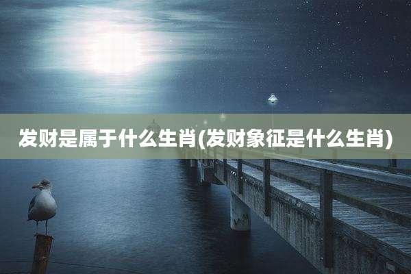 发财是属于什么生肖(发财象征是什么生肖)