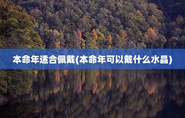 本命年适合佩戴(本命年可以戴什么水晶)