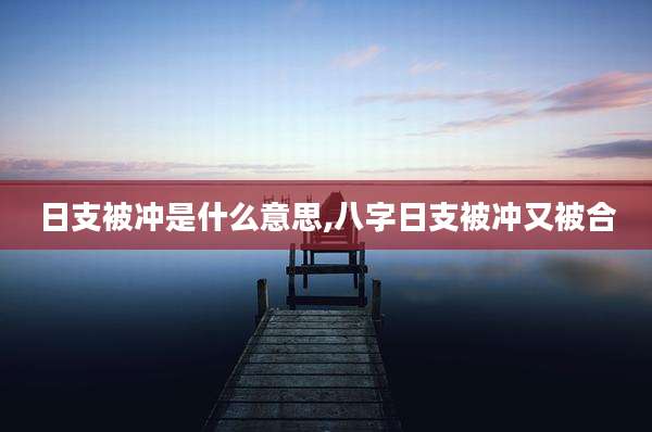 日支被冲是什么意思,八字日支被冲又被合