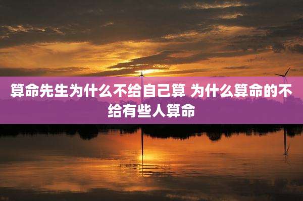 算命先生为什么不给自己算 为什么算命的不给有些人算命