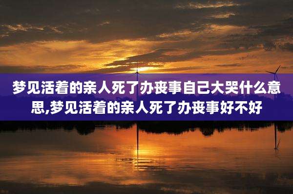 梦见活着的亲人死了办丧事自己大哭什么意思,梦见活着的亲人死了办丧事好不好