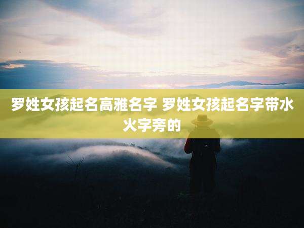 罗姓女孩起名高雅名字 罗姓女孩起名字带水火字旁的