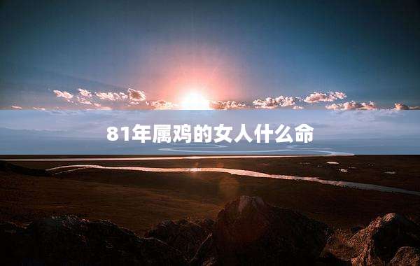 81年属鸡的女人什么命