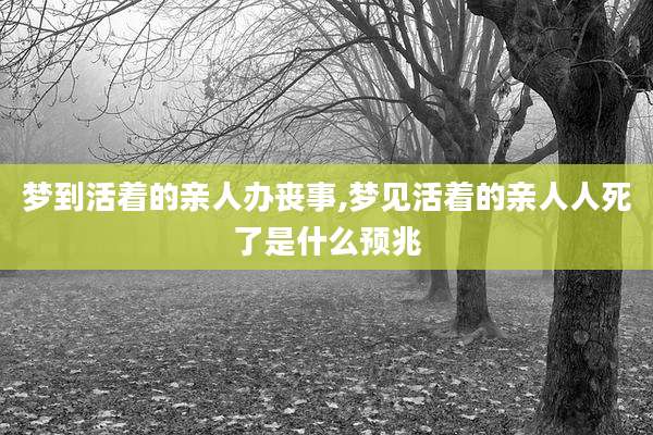 梦到活着的亲人办丧事,梦见活着的亲人人死了是什么预兆