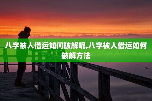 八字被人借运如何破解呢,八字被人借运如何破解方法