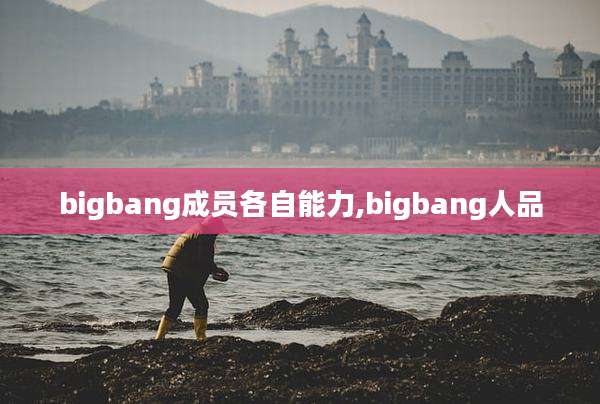 bigbang成员各自能力,bigbang人品