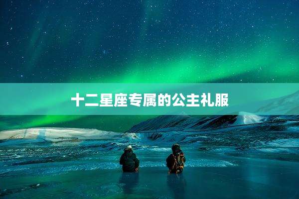 十二星座专属的公主礼服