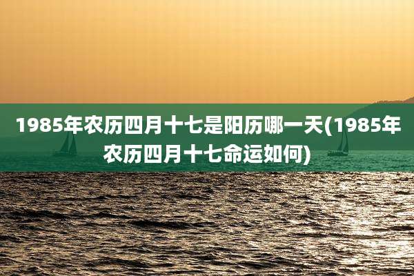1985年农历四月十七是阳历哪一天(1985年农历四月十七命运如何)