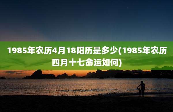 1985年农历4月18阳历是多少(1985年农历四月十七命运如何)