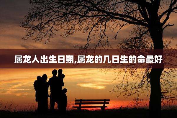 属龙人出生日期,属龙的几日生的命最好
