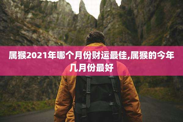 属猴2021年哪个月份财运最佳,属猴的今年几月份最好