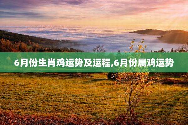 6月份生肖鸡运势及运程,6月份属鸡运势