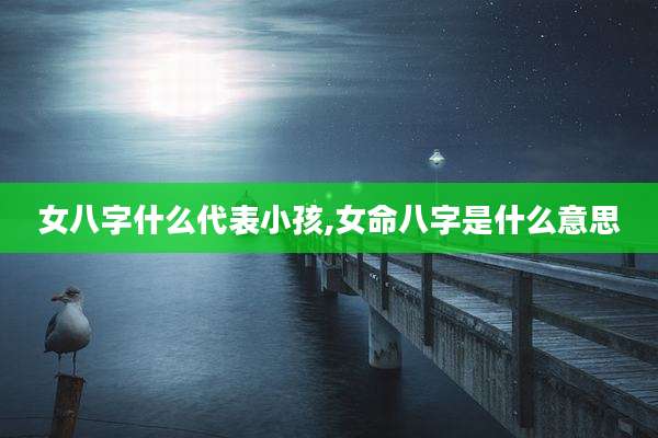 女八字什么代表小孩,女命八字是什么意思