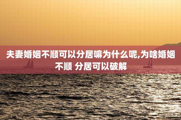 夫妻婚姻不顺可以分居嘛为什么呢,为啥婚姻不顺 分居可以破解