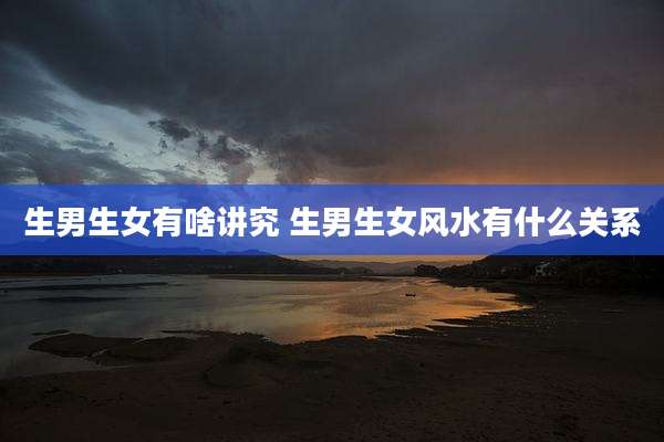 生男生女有啥讲究 生男生女风水有什么关系