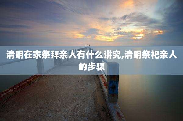 清明在家祭拜亲人有什么讲究,清明祭祀亲人的步骤