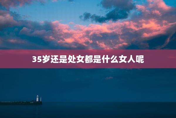 35岁还是处女都是什么女人呢