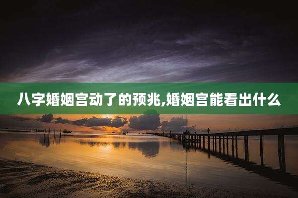 八字婚姻宫动了的预兆,婚姻宫能看出什么