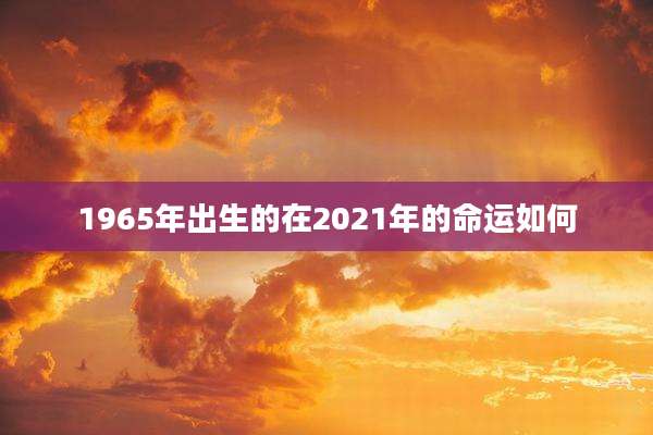 1965年出生的在2021年的命运如何