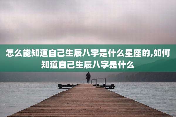 怎么能知道自己生辰八字是什么星座的,如何知道自己生辰八字是什么
