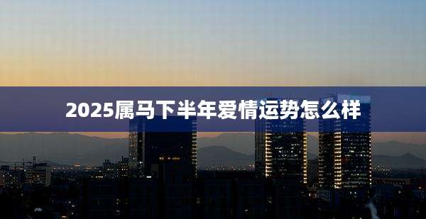 2025属马下半年爱情运势怎么样