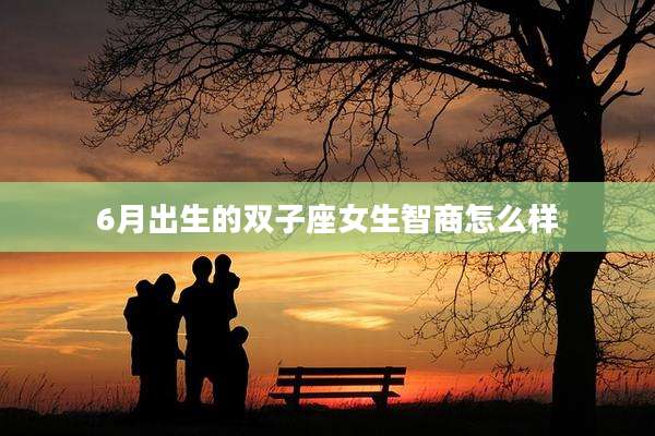 6月出生的双子座女生智商怎么样