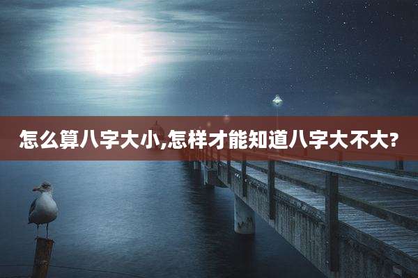 怎么算八字大小,怎样才能知道八字大不大?