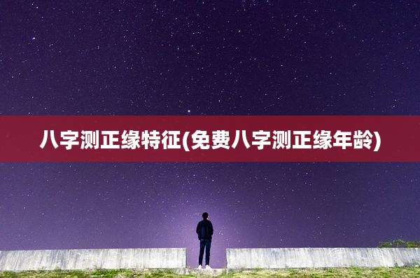 八字测正缘特征(免费八字测正缘年龄)