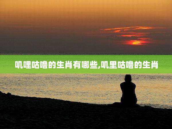 叽哩咕噜的生肖有哪些,叽里咕噜的生肖