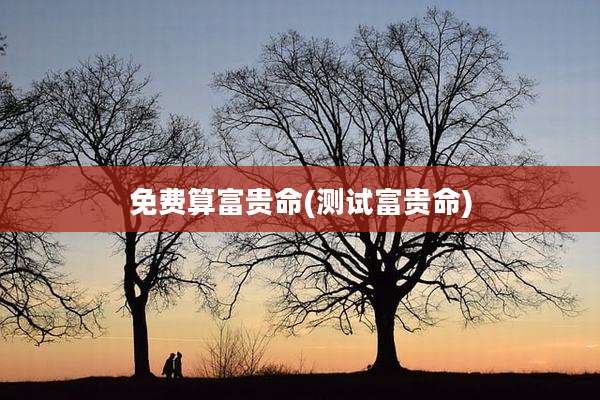 免费算富贵命(测试富贵命)