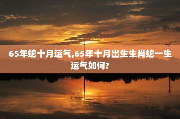 65年蛇十月运气,65年十月出生生肖蛇一生运气如何?